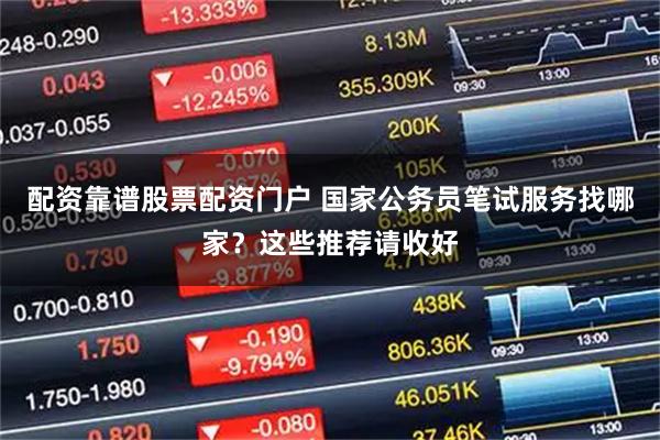 配资靠谱股票配资门户 国家公务员笔试服务找哪家?这些推荐请收好